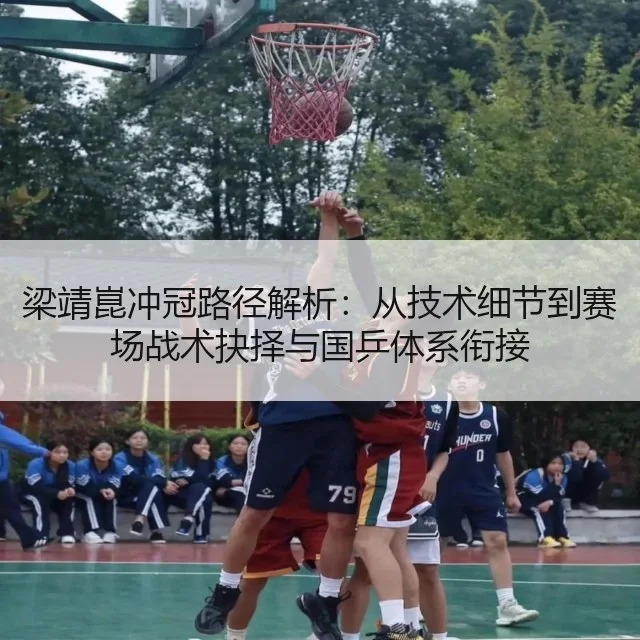 梁靖崑冲冠路径解析：从技术细节到赛场战术抉择与国乒体系衔接 | WorldCupChina
